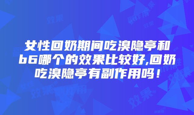 女性回奶期间吃溴隐亭和b6哪个的效果比较好,回奶吃溴隐亭有副作用吗!