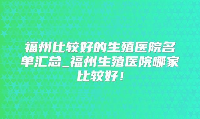 福州比较好的生殖医院名单汇总_福州生殖医院哪家比较好!