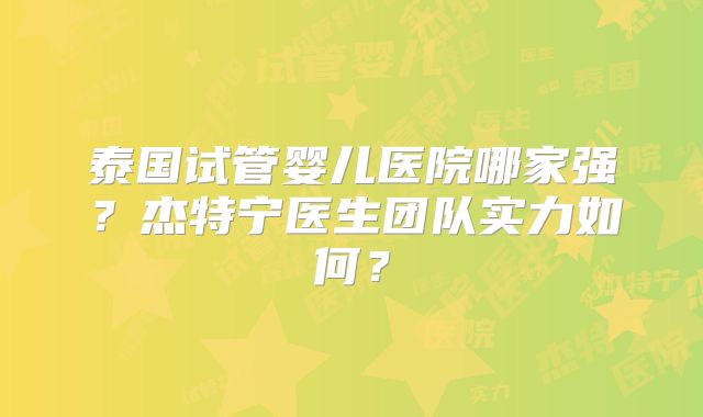 泰国试管婴儿医院哪家强？杰特宁医生团队实力如何？