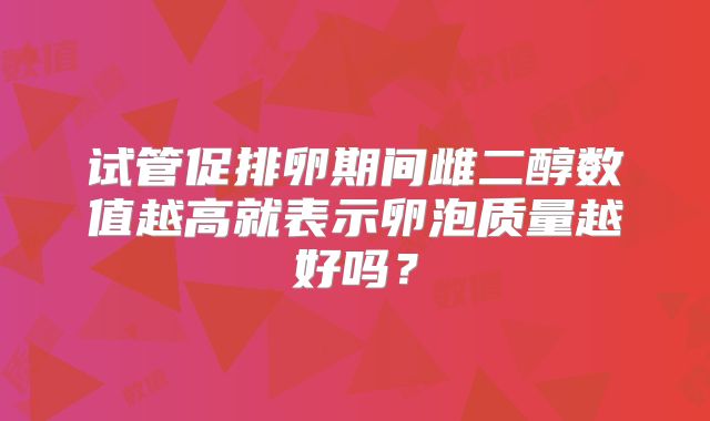 试管促排卵期间雌二醇数值越高就表示卵泡质量越好吗?
