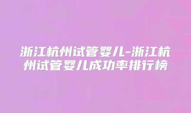 浙江杭州试管婴儿-浙江杭州试管婴儿成功率排行榜
