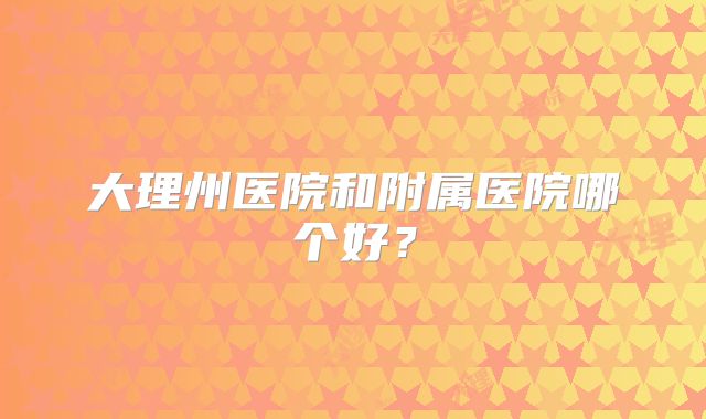 大理州医院和附属医院哪个好?
