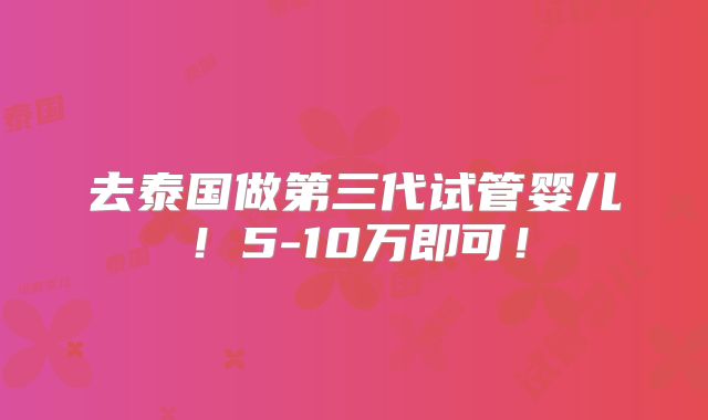 去泰国做第三代试管婴儿！5-10万即可！