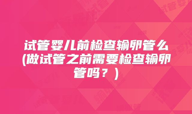 试管婴儿前检查输卵管么(做试管之前需要检查输卵管吗？)