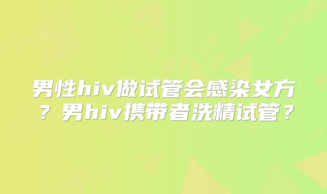男性hiv做试管会感染女方？男hiv携带者洗精试管？