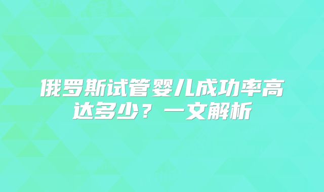 俄罗斯试管婴儿成功率高达多少?一文解析