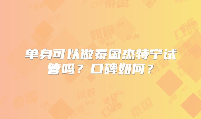 单身可以做泰国杰特宁试管吗？口碑如何？