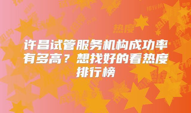许昌试管服务机构成功率有多高？想找好的看热度排行榜
