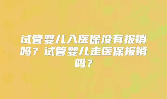 试管婴儿入医保没有报销吗?试管婴儿走医保报销吗?