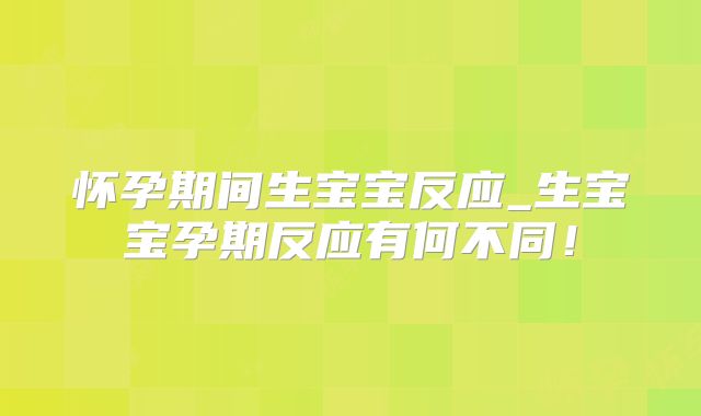 怀孕期间生宝宝反应_生宝宝孕期反应有何不同!