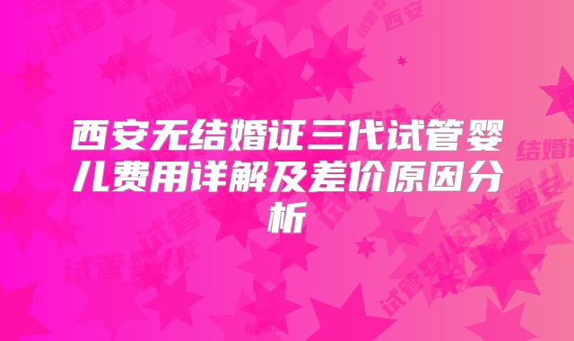 西安无结婚证三代试管婴儿费用详解及差价原因分析