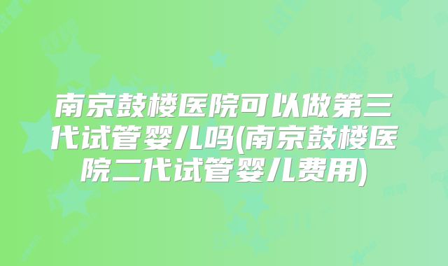 南京鼓楼医院可以做第三代试管婴儿吗(南京鼓楼医院二代试管婴儿费用)