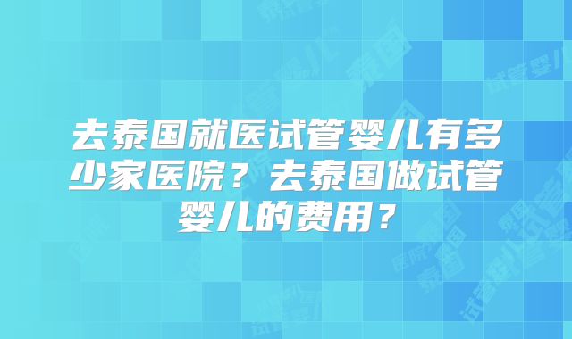 去泰国就医试管婴儿有多少家医院？去泰国做试管婴儿的费用？