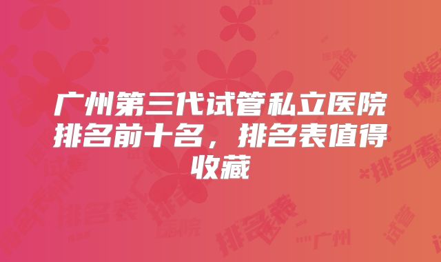 广州第三代试管私立医院排名前十名，排名表值得收藏