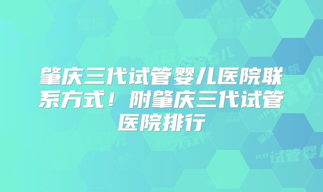 肇庆三代试管婴儿医院联系方式！附肇庆三代试管医院排行
