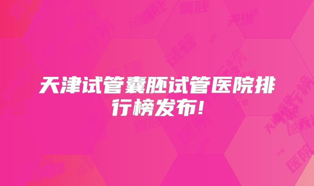 天津试管囊胚试管医院排行榜发布!