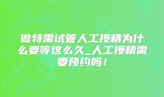 做特需试管人工授精为什么要等这么久_人工授精需要预约吗！