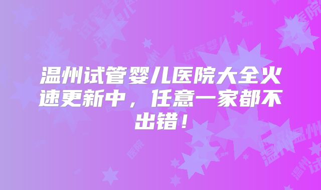 温州试管婴儿医院大全火速更新中,任意一家都不出错!