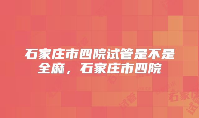 石家庄市四院试管是不是全麻，石家庄市四院