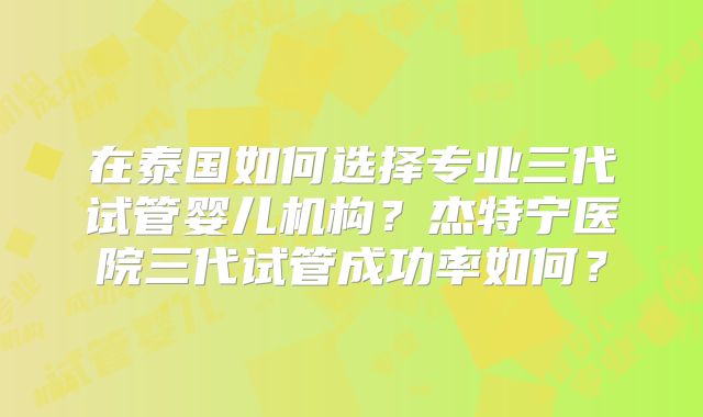 在泰国如何选择专业三代试管婴儿机构？杰特宁医院三代试管成功率如何？