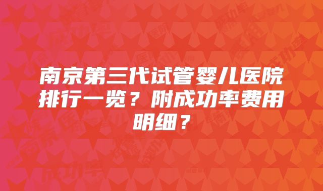 南京第三代试管婴儿医院排行一览？附成功率费用明细？