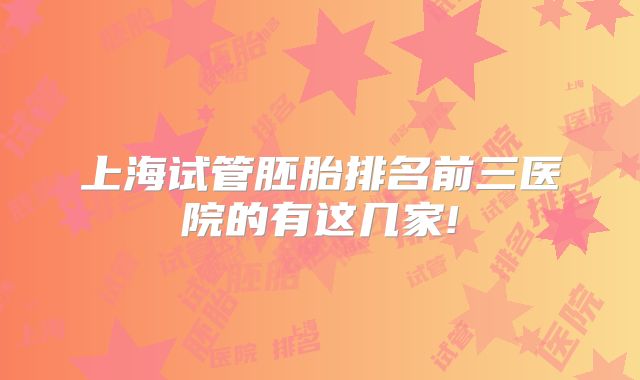 上海试管胚胎排名前三医院的有这几家!