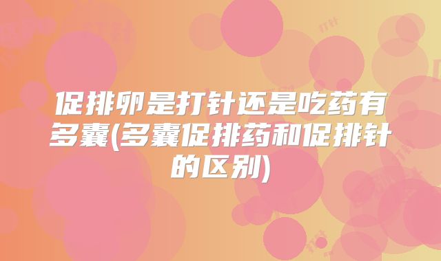 促排卵是打针还是吃药有多囊(多囊促排药和促排针的区别)