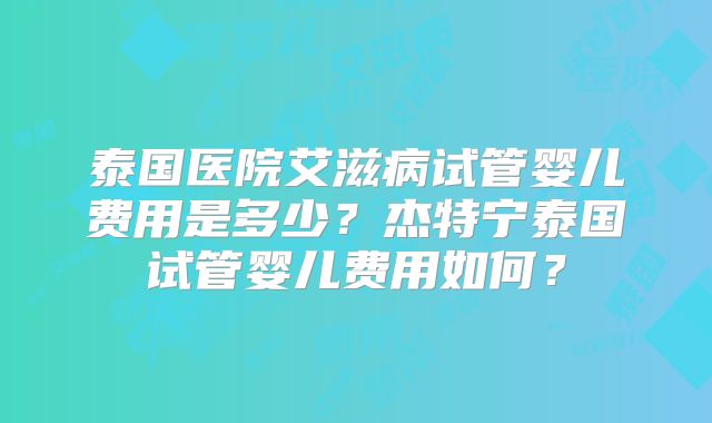泰国医院艾滋病试管婴儿费用是多少？杰特宁泰国试管婴儿费用如何？
