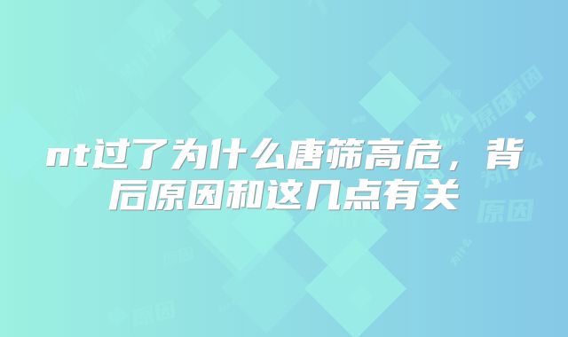 nt过了为什么唐筛高危，背后原因和这几点有关