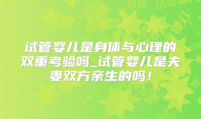 试管婴儿是身体与心理的双重考验吗_试管婴儿是夫妻双方亲生的吗！