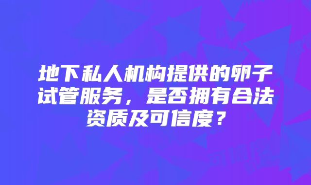 地下私人机构提供的卵子试管服务,是否拥有合法资质及可信度?