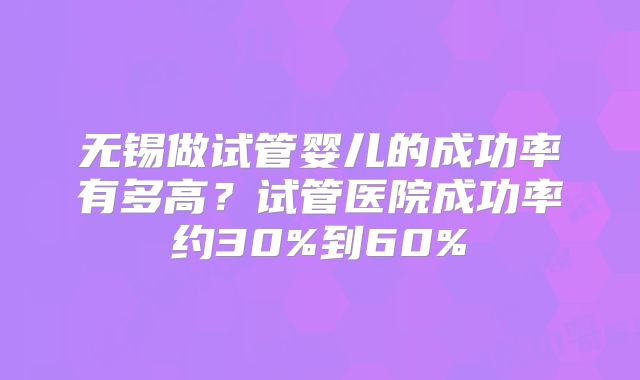无锡做试管婴儿的成功率有多高？试管医院成功率约30%到60%