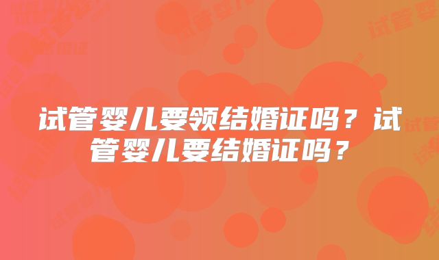 试管婴儿要领结婚证吗?试管婴儿要结婚证吗?