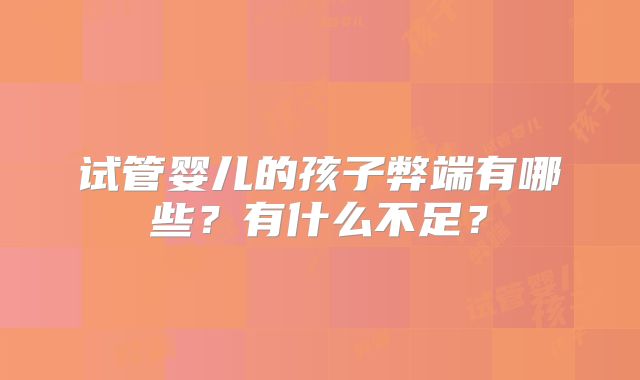 试管婴儿的孩子弊端有哪些？有什么不足？