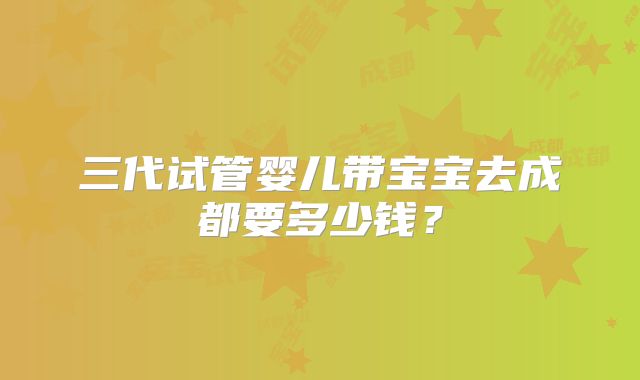 三代试管婴儿带宝宝去成都要多少钱?