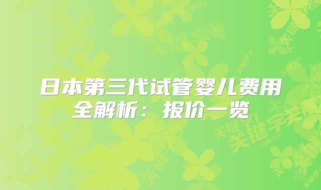 日本第三代试管婴儿费用全解析：报价一览