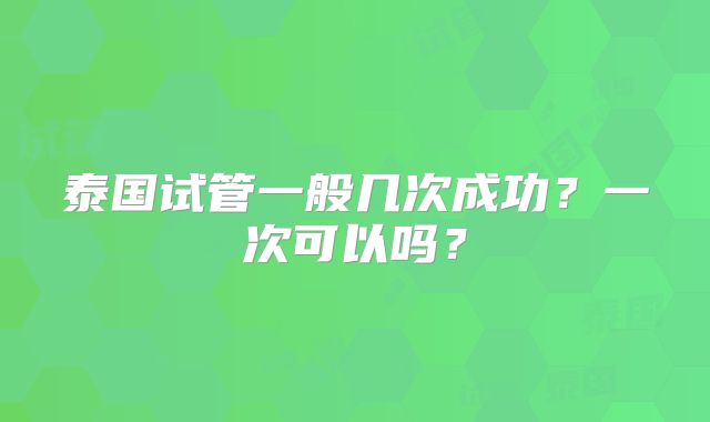 泰国试管一般几次成功？一次可以吗？