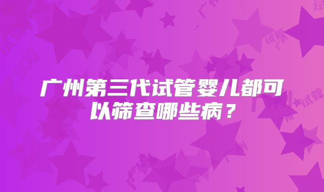 广州第三代试管婴儿都可以筛查哪些病？