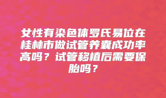 女性有染色体罗氏易位在桂林市做试管养囊成功率高吗？试管移植后需要保胎吗？