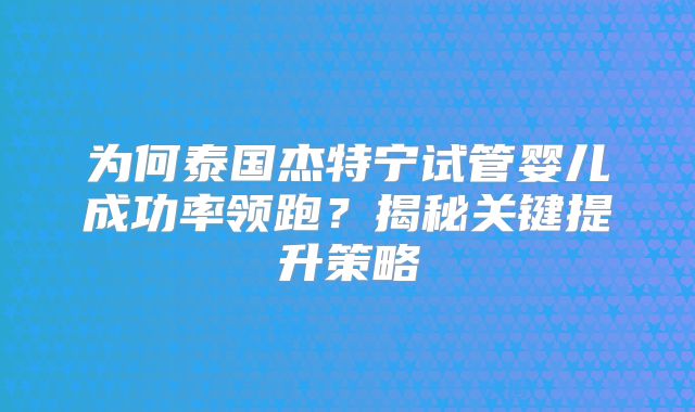 为何泰国杰特宁试管婴儿成功率领跑?揭秘关键提升策略