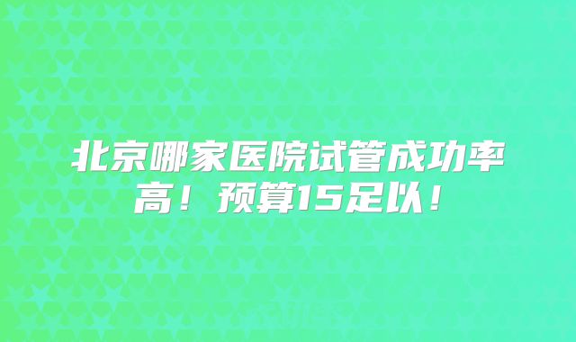 北京哪家医院试管成功率高！预算15足以！