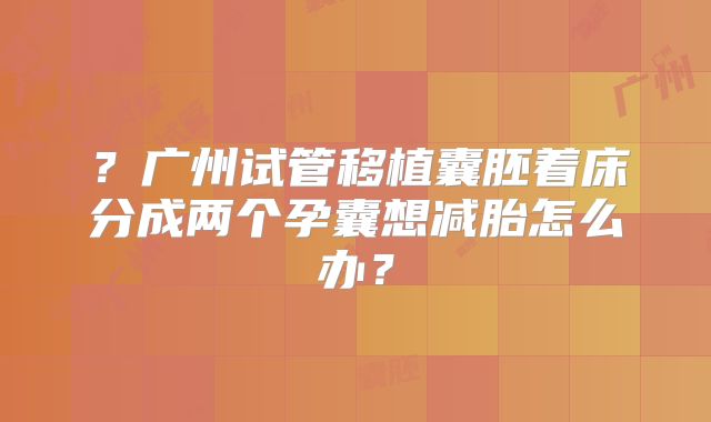 ？广州试管移植囊胚着床分成两个孕囊想减胎怎么办？