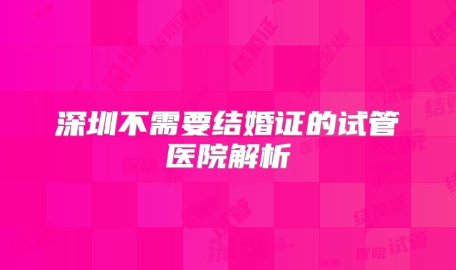 深圳不需要结婚证的试管医院解析