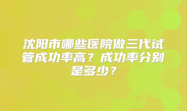 沈阳市哪些医院做三代试管成功率高？成功率分别是多少？