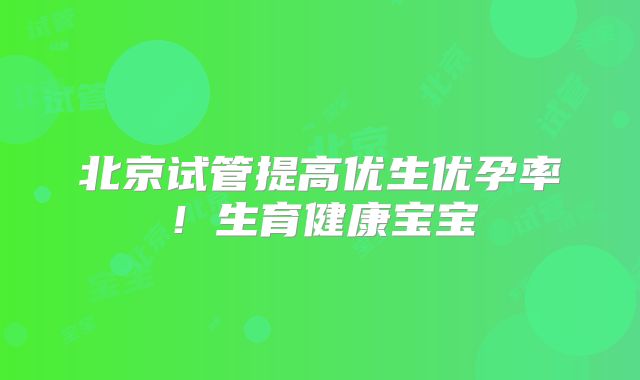 北京试管提高优生优孕率！生育健康宝宝
