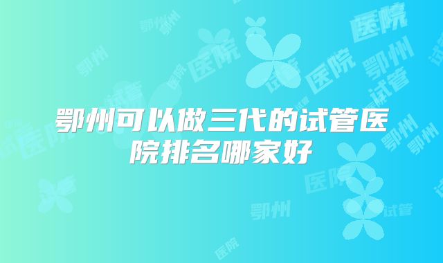 鄂州可以做三代的试管医院排名哪家好