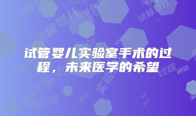 试管婴儿实验室手术的过程，未来医学的希望