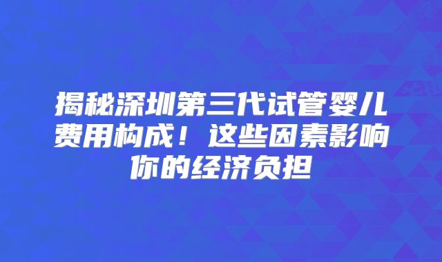 揭秘深圳第三代试管婴儿费用构成!这些因素影响你的经济负担