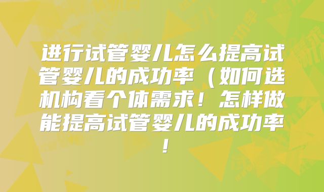 进行试管婴儿怎么提高试管婴儿的成功率（如何选机构看个体需求！怎样做能提高试管婴儿的成功率！