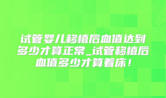 试管婴儿移植后血值达到多少才算正常_试管移植后血值多少才算着床！